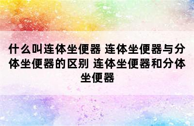 什么叫连体坐便器 连体坐便器与分体坐便器的区别 连体坐便器和分体坐便器